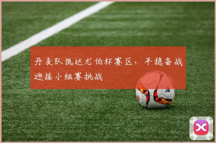 丹麦队抵达尤伯杯赛区，平稳备战迎接小组赛挑战
