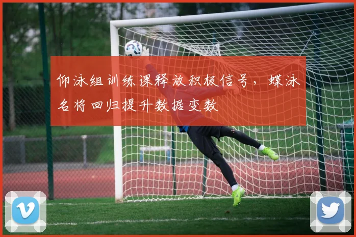 仰泳组训练课释放积极信号，蝶泳名将回归提升数据变数
