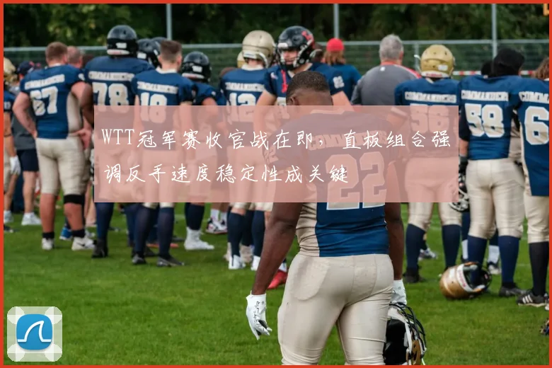 WTT冠军赛收官战在即，直板组合强调反手速度稳定性成关键