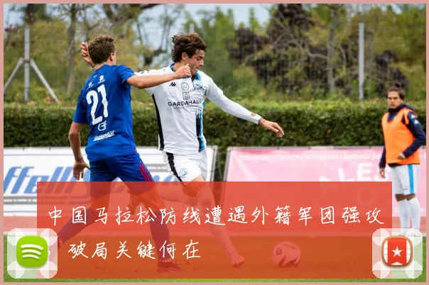中国马拉松防线遭遇外籍军团强攻，破局关键何在