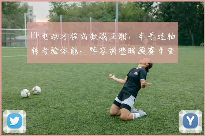 FE电动方程式激战正酣，车手连轴转考验体能，阵容调整暗藏赛季变数