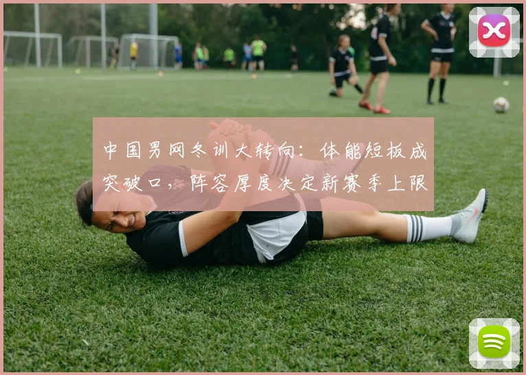 中国男网冬训大转向：体能短板成突破口，阵容厚度决定新赛季上限