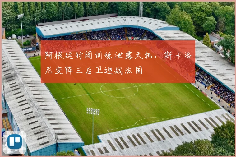 阿根廷封闭训练泄露天机，斯卡洛尼变阵三后卫迎战法国