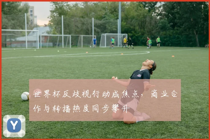 世界杯反歧视行动成焦点，商业合作与转播热度同步攀升